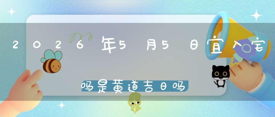 2026年5月5日宜入宅吗?是黄道吉日吗