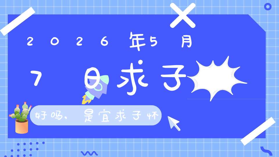 2026年5月7日求子好吗,是宜求子怀孕的黄道吉日吗