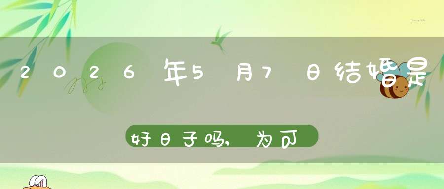 2026年5月7日结婚是好日子吗,为可以嫁娶的大喜日吗