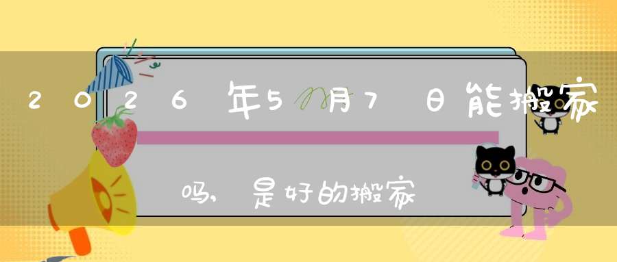 2026年5月7日能搬家吗,是好的搬家吉日吗