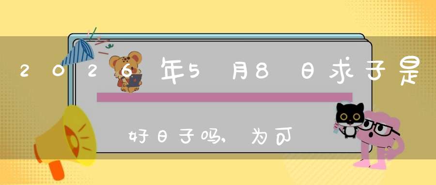 2026年5月8日求子是好日子吗,为可以求子的大喜日吗