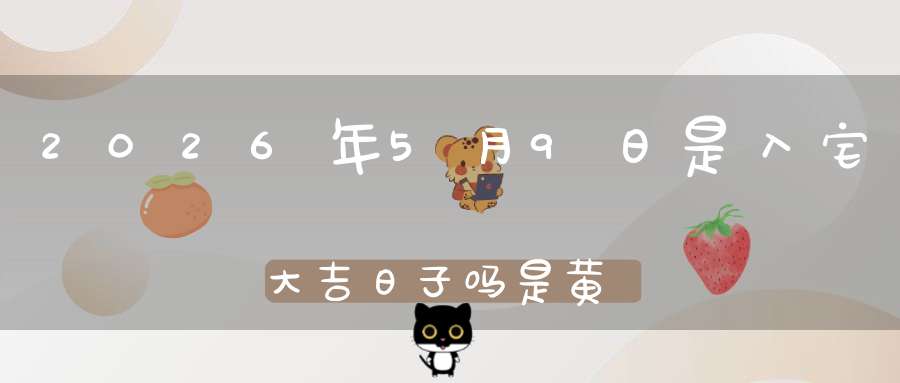 2026年5月9日是入宅大吉日子吗?是黄道吉日吗
