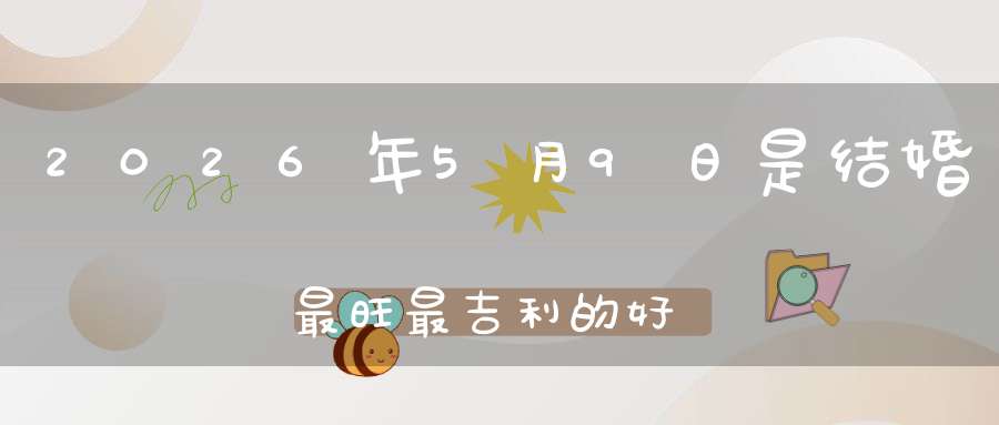 2026年5月9日是结婚最旺最吉利的好日子吗,是不是嫁娶的好日子