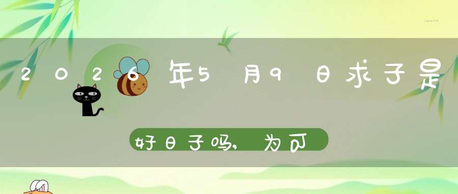 2026年5月9日求子是好日子吗,为可以求子的大喜日吗