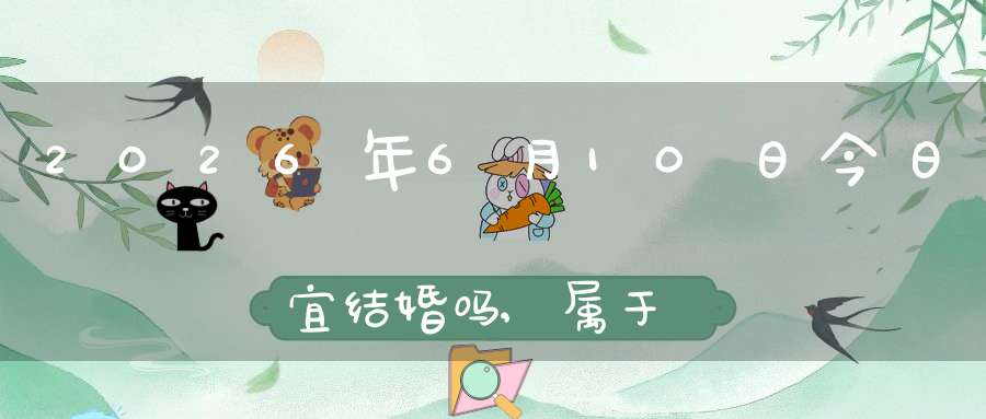 2026年6月10日今日宜结婚吗,属于婚礼宴请大吉日吗