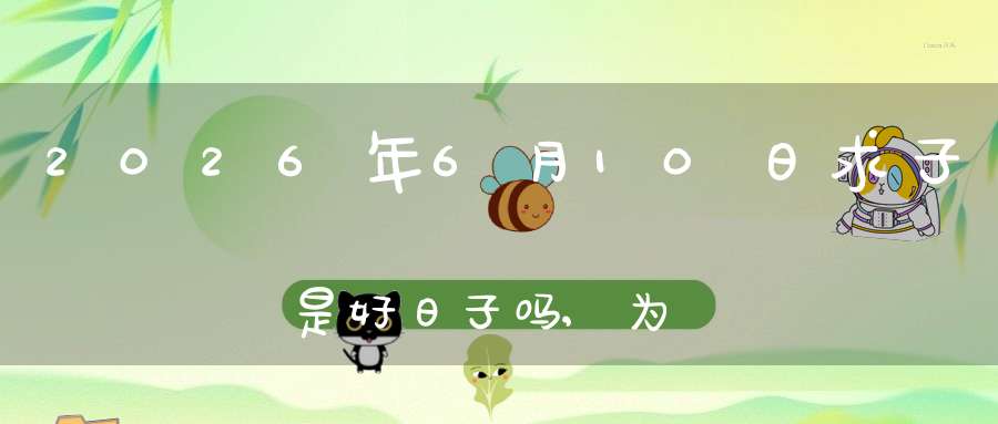 2026年6月10日求子是好日子吗,为可以求子的大喜日吗