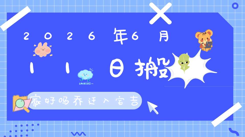 2026年6月11日搬家好吗?乔迁入宅吉不吉利