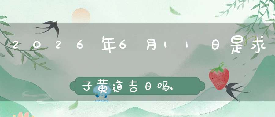 2026年6月11日是求子黄道吉日吗,怀孕好吗