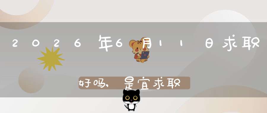 2026年6月11日求职好吗,是宜求职面试的黄道吉日吗