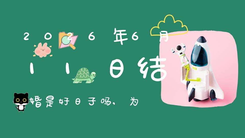 2026年6月11日结婚是好日子吗,为可以嫁娶的大喜日吗