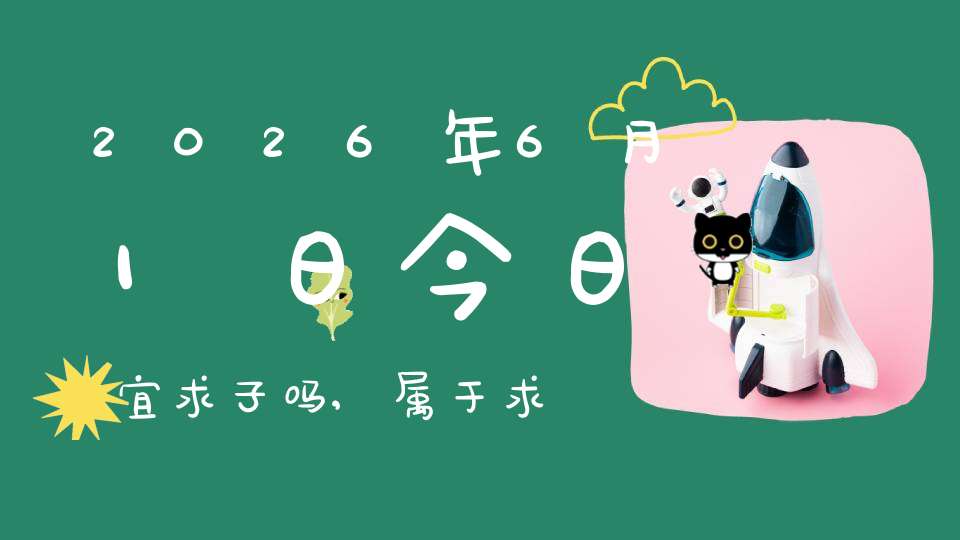 2026年6月1日今日宜求子吗,属于求子怀孕的大吉日吗