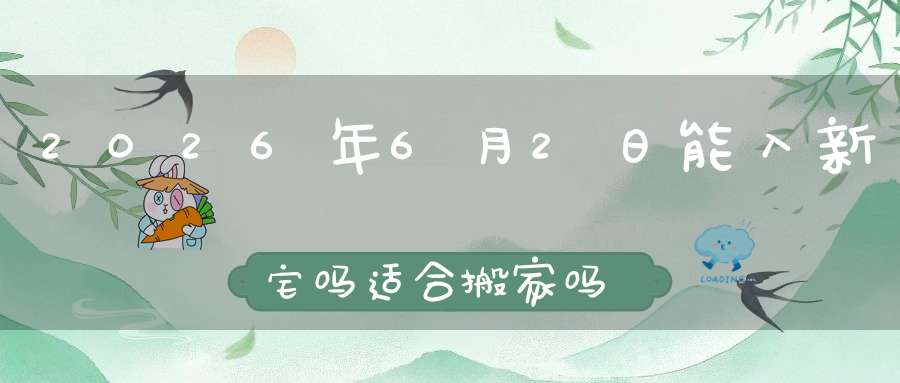2026年6月2日能入新宅吗?适合搬家吗