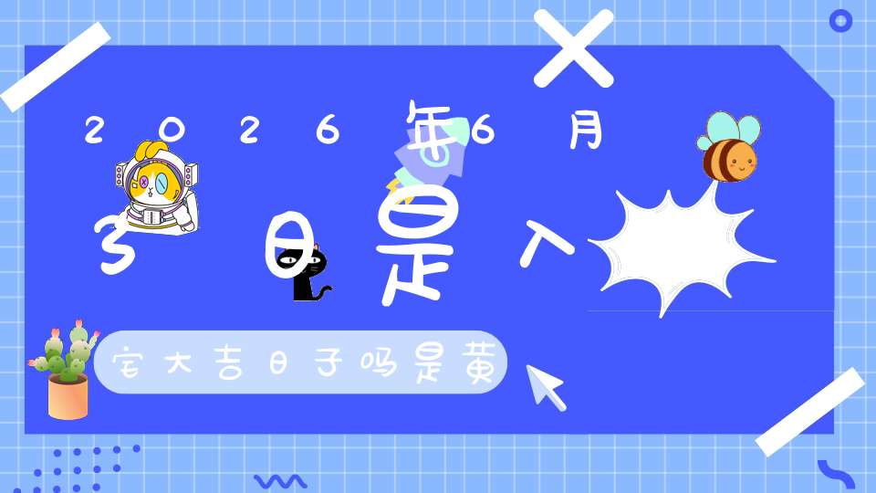 2026年6月3日是入宅大吉日子吗?是黄道吉日吗
