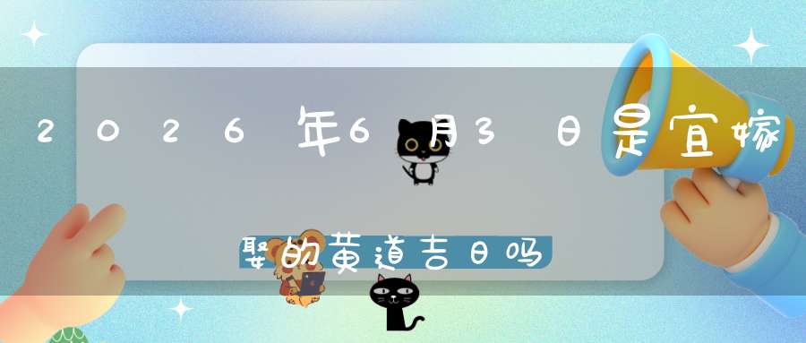 2026年6月3日是宜嫁娶的黄道吉日吗,结婚办酒好不好
