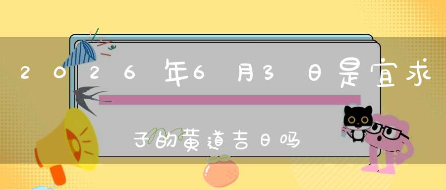 2026年6月3日是宜求子的黄道吉日吗,求子怀孕好不好