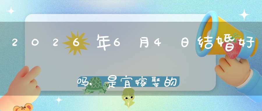 2026年6月4日结婚好吗,是宜嫁娶的黄道吉日吗