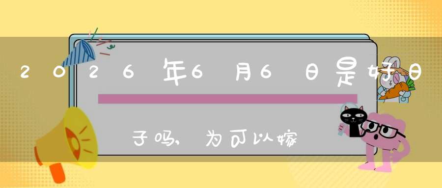 2026年6月6日是好日子吗,为可以嫁娶的大喜日吗