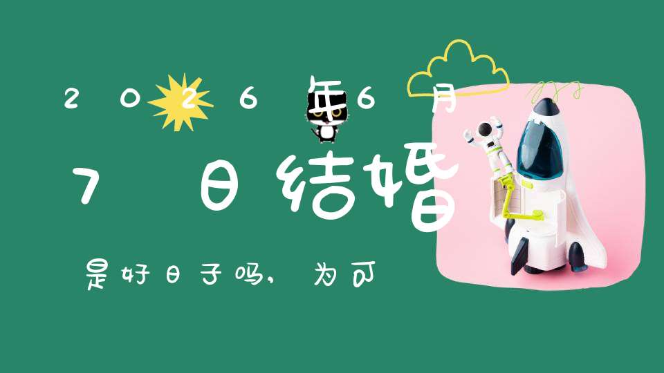 2026年6月7日结婚是好日子吗,为可以嫁娶的大喜日吗