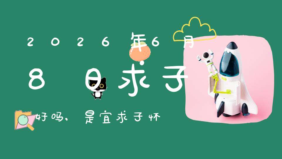 2026年6月8日求子好吗,是宜求子怀孕的黄道吉日吗