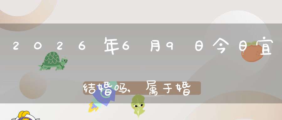 2026年6月9日今日宜结婚吗,属于婚礼宴请大吉日吗