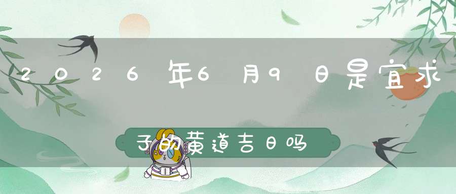 2026年6月9日是宜求子的黄道吉日吗,求子怀孕好不好