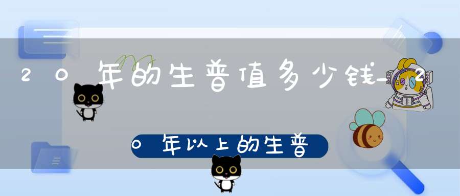 20年的生普值多少钱_20年以上的生普洱价格