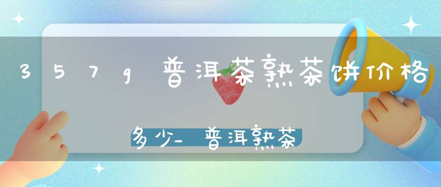 357g普洱茶熟茶饼价格多少_普洱熟茶357克多少钱