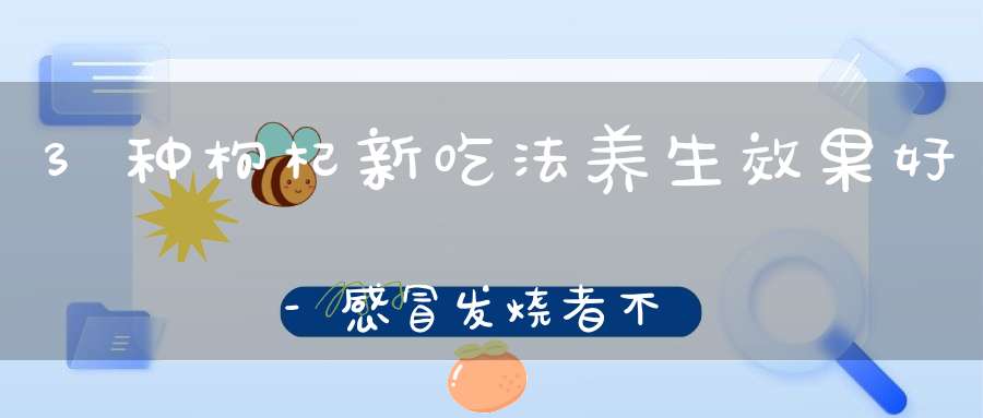 3种枸杞新吃法养生效果好-感冒发烧者不宜吃