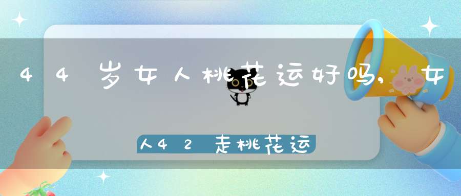 44岁女人桃花运好吗,女人42走桃花运好吗