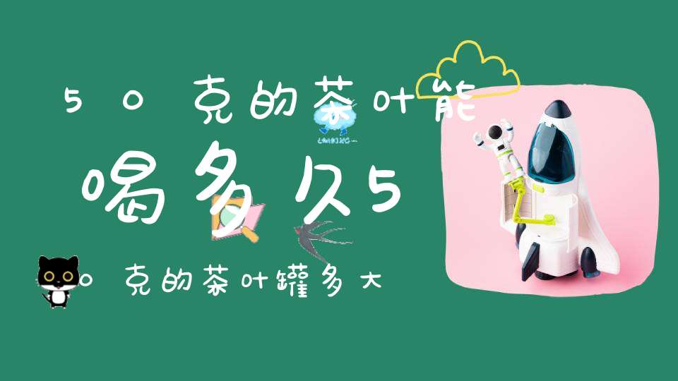 50克的茶叶能喝多久50克的茶叶罐多大