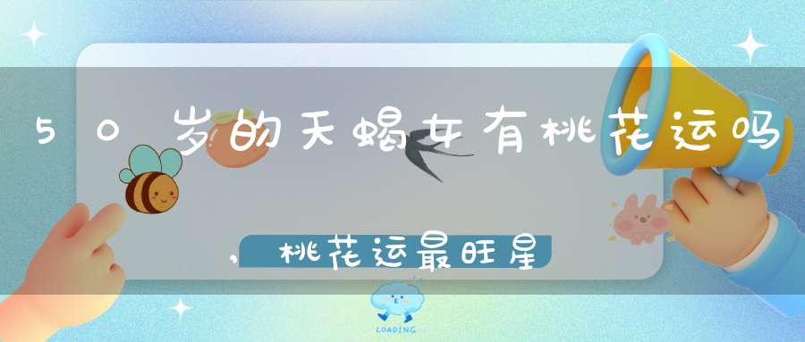 50岁的天蝎女有桃花运吗,桃花运最旺星座