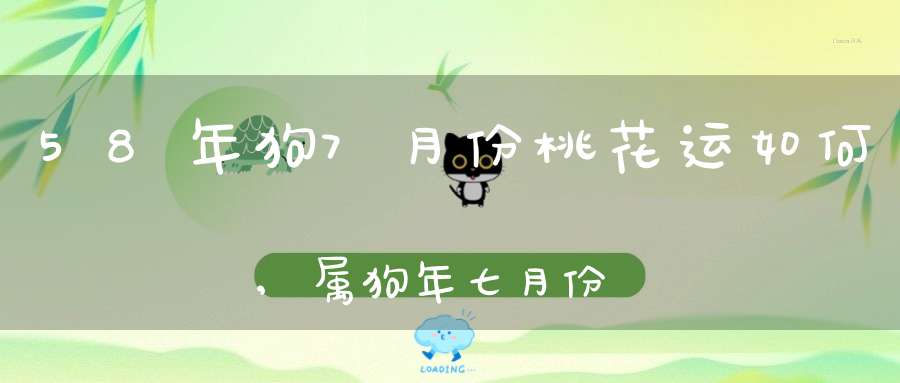 58年狗7月份桃花运如何,属狗年七月份出生的人运势