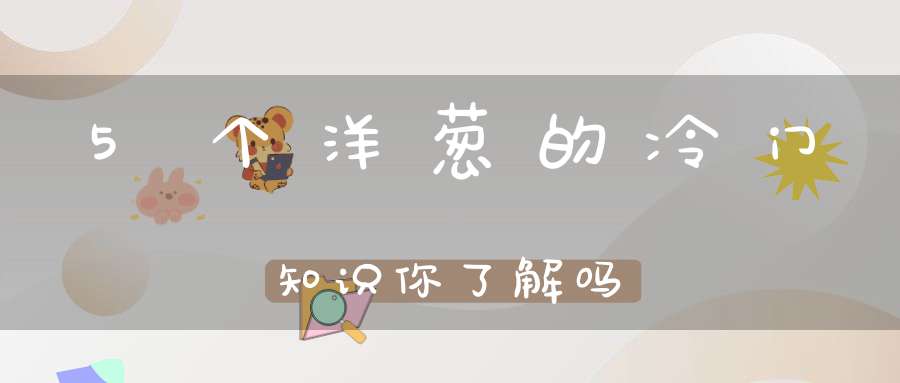 5个洋葱的冷门知识你了解吗?