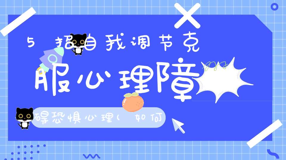 5招自我调节克服心理障碍恐惧心理(如何简单克服恐惧心理)