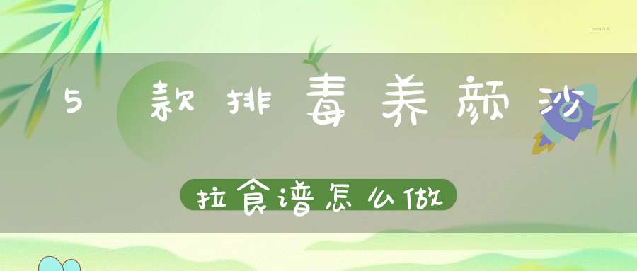 5款排毒养颜沙拉食谱怎么做