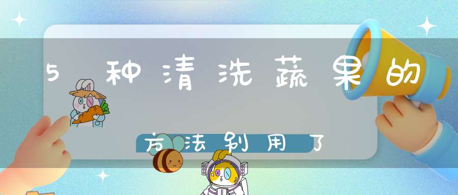 5种清洗蔬果的方法别用了