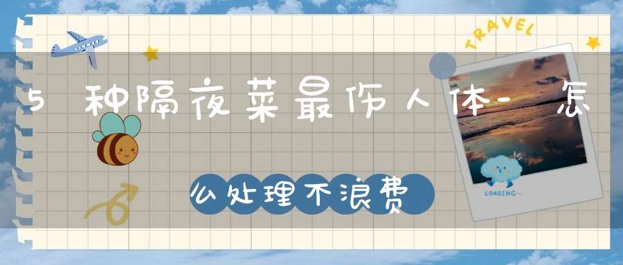 5种隔夜菜最伤人体-怎么处理不浪费？