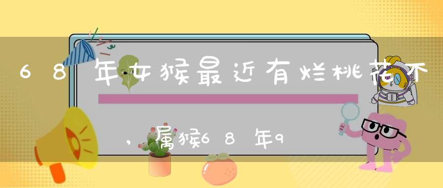 68年女猴最近有烂桃花不,属猴68年9月子时生在2015年有没有桃花运在几月份