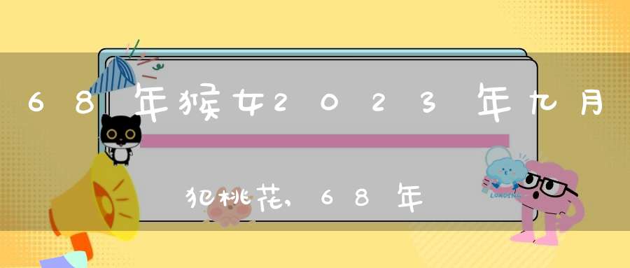 68年猴女2023年九月犯桃花,68年属猴的幸运花是什么