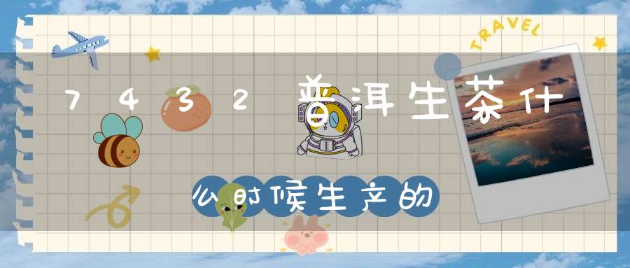 7432普洱生茶什么时候生产的