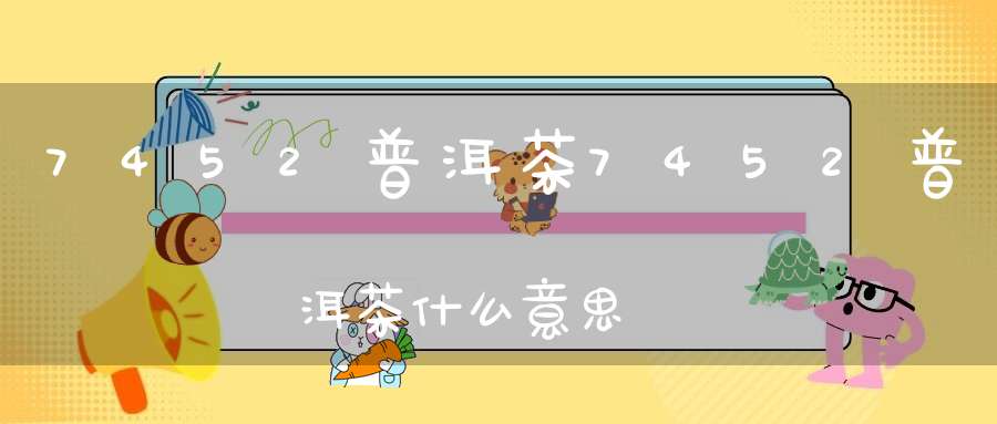 7452普洱茶7452普洱茶什么意思