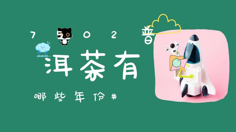 7502普洱茶有哪些年份