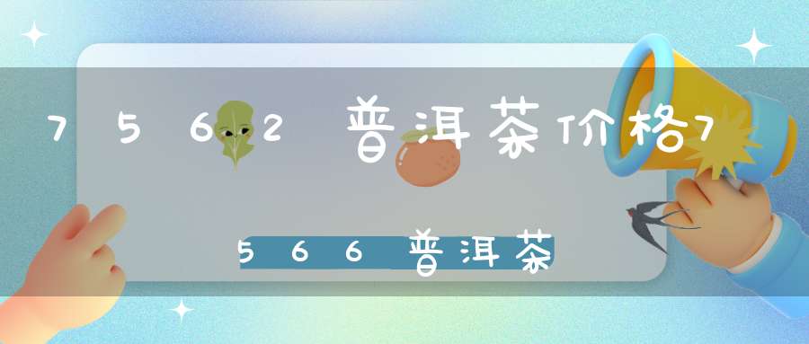 7562普洱茶价格7566普洱茶