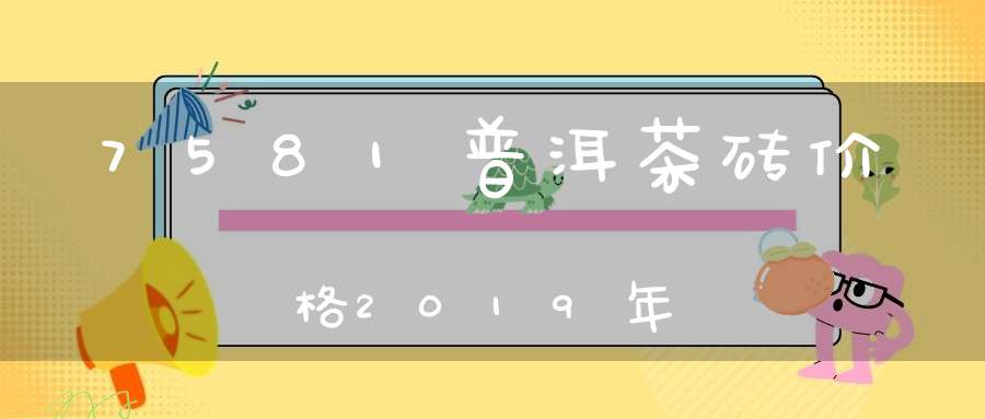 7581普洱茶砖价格2019年