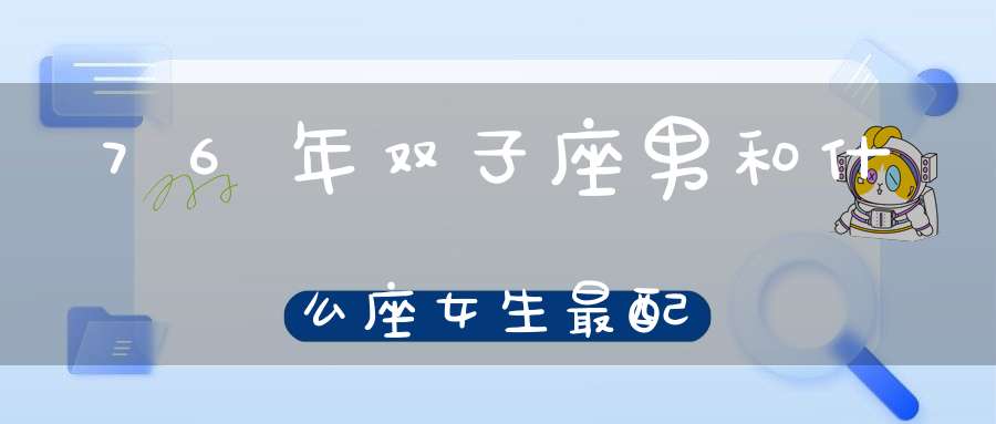 76年双子座男和什么座女生最配