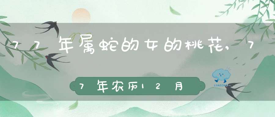 77年属蛇的女的桃花,77年农历12月出生女性属蛇在羊年每月的桃花运如何 - 百度