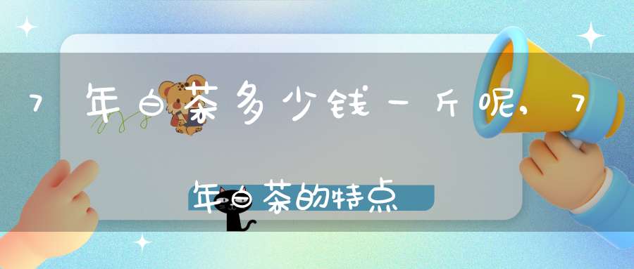 7年白茶多少钱一斤呢,7年白茶的特点