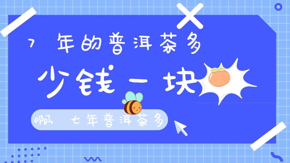7年的普洱茶多少钱一块啊,七年普洱茶多少钱