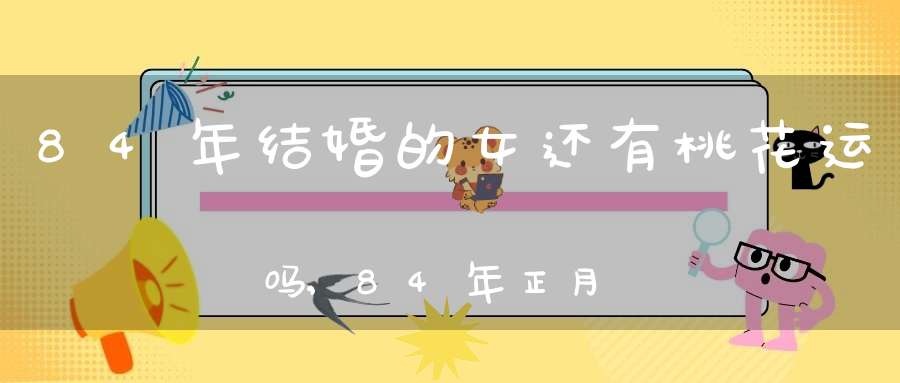 84年结婚的女还有桃花运吗,84年正月初八申时的桃花运婚姻