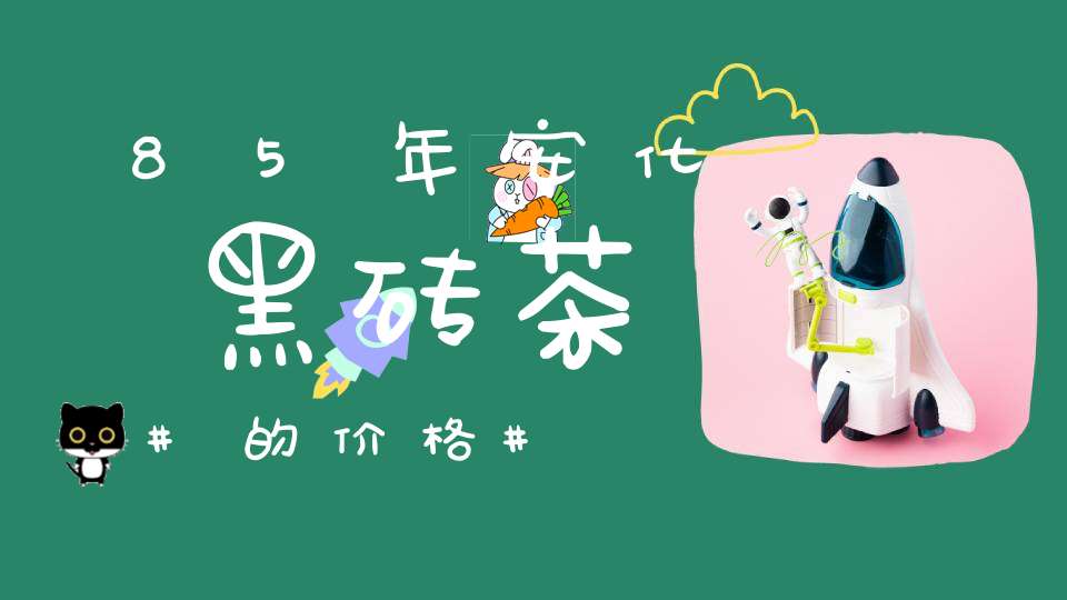 85年安化黑砖茶的价格